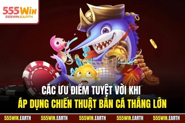 Các ưu điểm tuyệt vời khi áp dụng chiến thuật bắn cá thắng lớn
