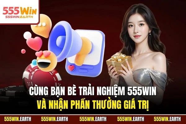 Cùng bạn bè trải nghiệm 555WIN và nhận phần thưởng giá trị