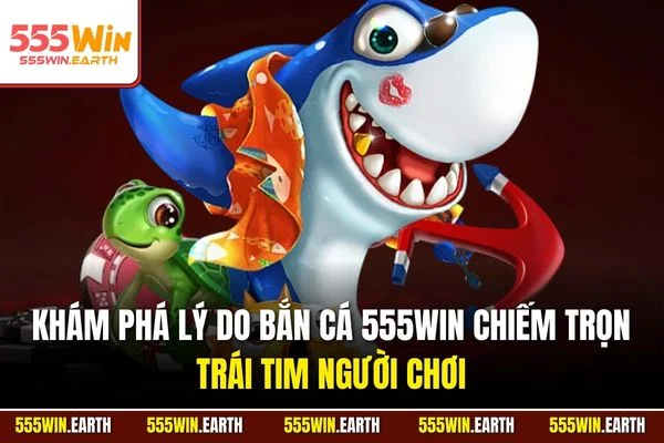 Khám phá lý do Bắn cá 555WIN chiếm trọn trái tim người chơi