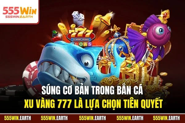 Súng cơ bản trong bắn cá xu vàng 777 là lựa chọn tiên quyết