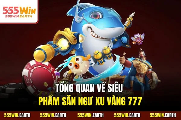 Tổng quan về siêu phẩm săn ngư xu vàng 777