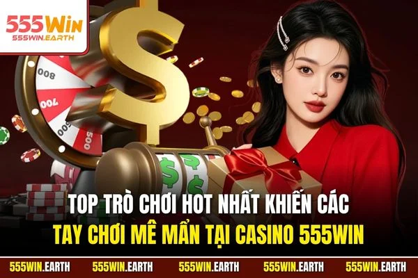 Top trò chơi hot nhất khiến các tay chơi mê mẩn tại Casino 555WIN